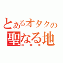 とあるオタクの聖なる地（秋葉原）