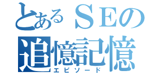 とあるＳＥの追憶記憶（エピソード）