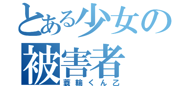 とある少女の被害者（蓑輪くん乙）