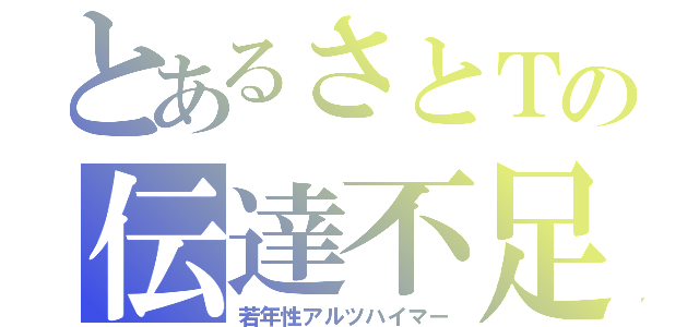 とあるさとＴの伝達不足（若年性アルツハイマー）