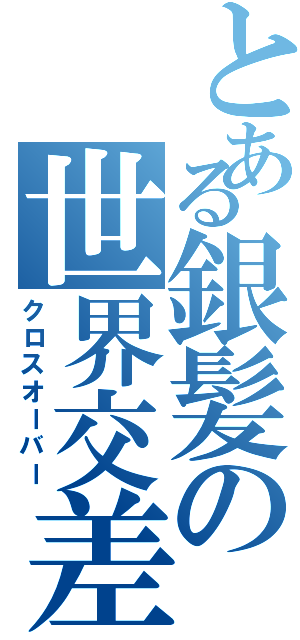 とある銀髪の世界交差（クロスオーバー）