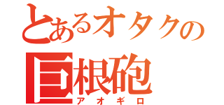 とあるオタクの巨根砲（アオギロ）