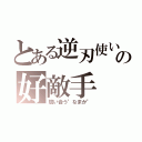 とある逆刃使いの好敵手（競い合う"なまか"）