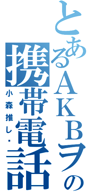 とあるＡＫＢヲタの携帯電話（小森推し♡）