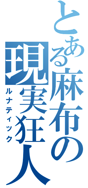 とある麻布の現実狂人（ルナティック）