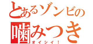 とあるゾンビの噛みつき（オイシイ！）