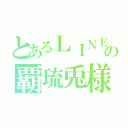 とあるＬＩＮＥ民の覇琉兎様（）