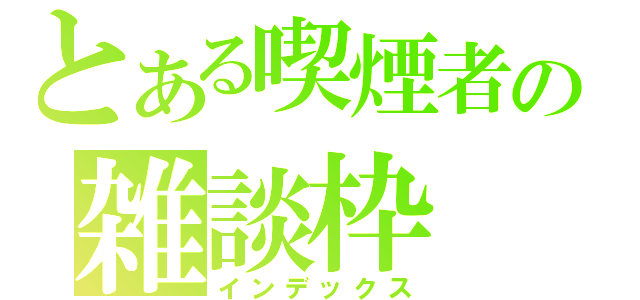 とある喫煙者の雑談枠（インデックス）