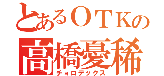 とあるＯＴＫの高橋憂稀（チョロデックス）