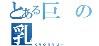 とある巨の乳（ｋｙｏｎｙｕ－）