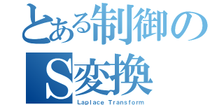 とある制御のＳ変換（Ｌａｐｌａｃｅ Ｔｒａｎｓｆｏｒｍ）