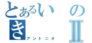 とあるいのきⅡ（アントニオ）