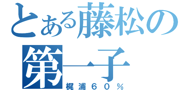 とある藤松の第一子（梶浦６０％）