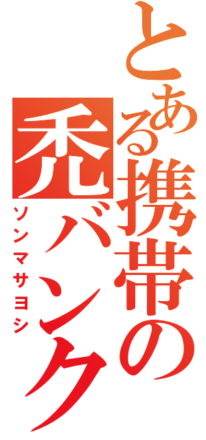 とある携帯の禿バンク（ソンマサヨシ）