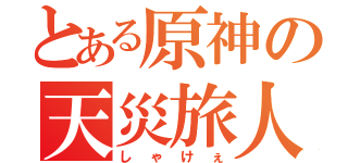 とある原神の天災旅人（しゃけぇ）