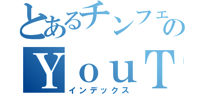 とあるチンフェのＹｏｕＴｕｂｅ（インデックス）