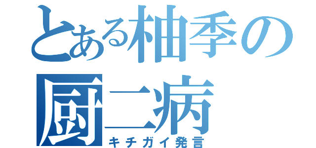 とある柚季の厨二病（キチガイ発言）