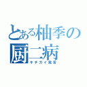 とある柚季の厨二病（キチガイ発言）