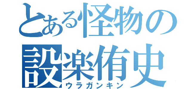 とある怪物の設楽侑史（ウラガンキン）