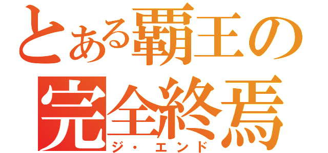 とある覇王の完全終焉（ジ・エンド）