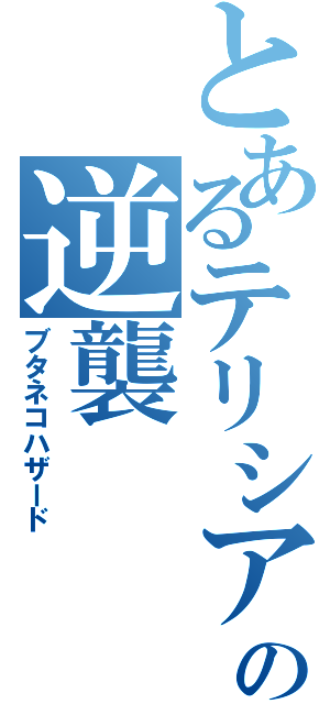 とあるテリシアの逆襲（ブタネコハザード）