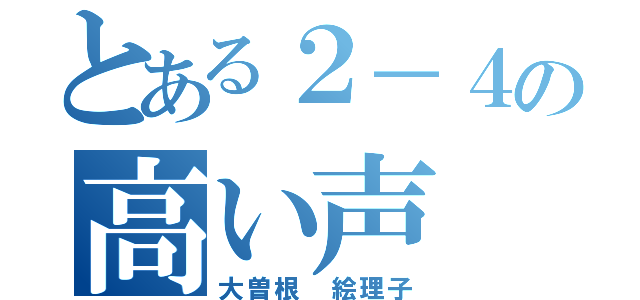 とある２－４の高い声（大曽根 絵理子）