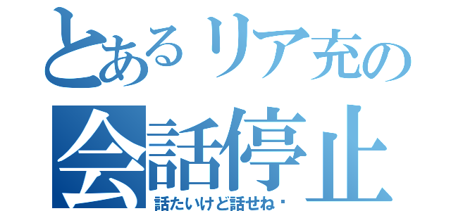 とあるリア充の会話停止（話たいけど話せね〜）