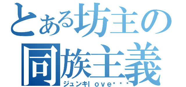 とある坊主の同族主義（ジュンキｌｏｖｅ