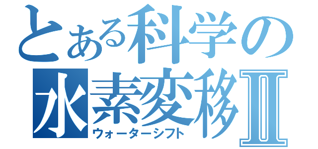 とある科学の水素変移Ⅱ（ウォーターシフト）