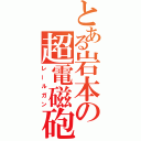 とある岩本の超電磁砲（レールガン）