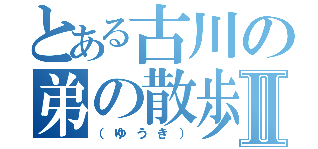 とある古川の弟の散歩Ⅱ（（ゆうき））