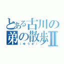 とある古川の弟の散歩Ⅱ（（ゆうき））