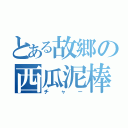 とある故郷の西瓜泥棒（チャー）