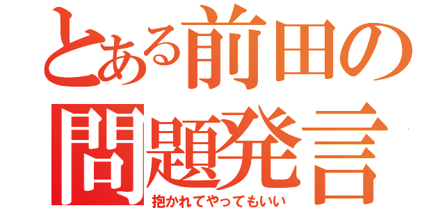 とある前田の問題発言（抱かれてやってもいい）