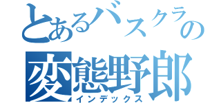 とあるバスクラ担当の変態野郎（インデックス）