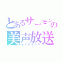 とあるサーモンの美声放送（イケボラジオ）