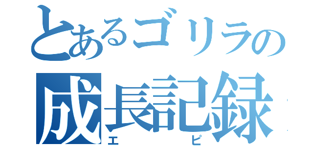 とあるゴリラの成長記録（エピ）