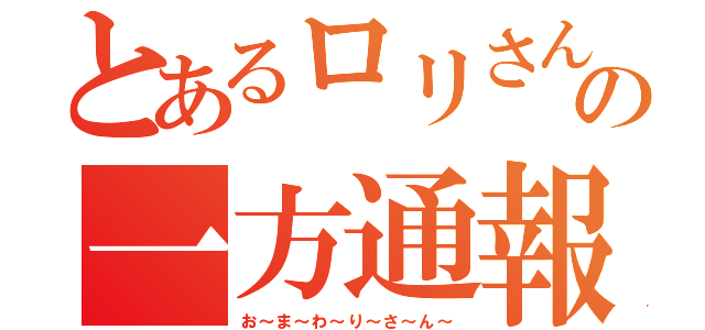 とあるロリさんの一方通報（お～ま～わ～り～さ～ん～）