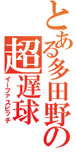 とある多田野の超遅球（イーファスピッチ）