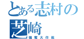 とある志村の芝崎（強奪大作戦）