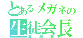 とあるメガネの生徒会長（真鍋和）