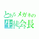 とあるメガネの生徒会長（真鍋和）