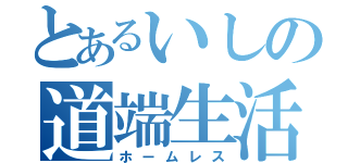 とあるいしの道端生活（ホームレス）