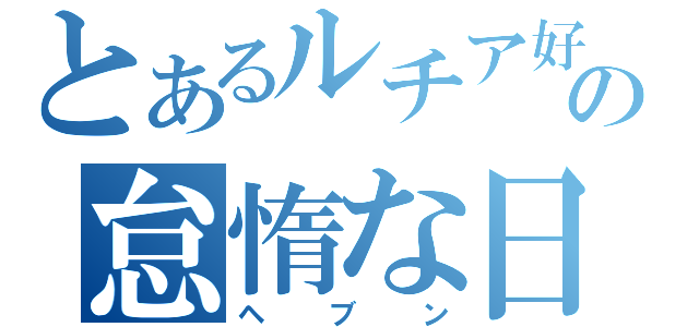 とあるルチア好きの怠惰な日（ヘブン）