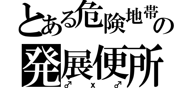 とある危険地帯の発展便所（♂ｘ♂）