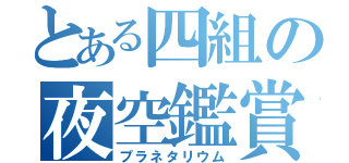 とある四組の夜空鑑賞（プラネタリウム）