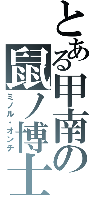 とある甲南の鼠ノ博士（ミノル・オンチ）