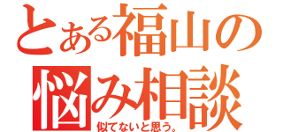 とある福山の悩み相談（似てないと思う。）