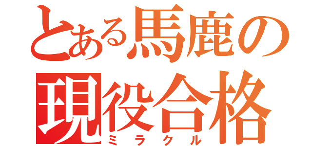 とある馬鹿の現役合格（ミラクル）