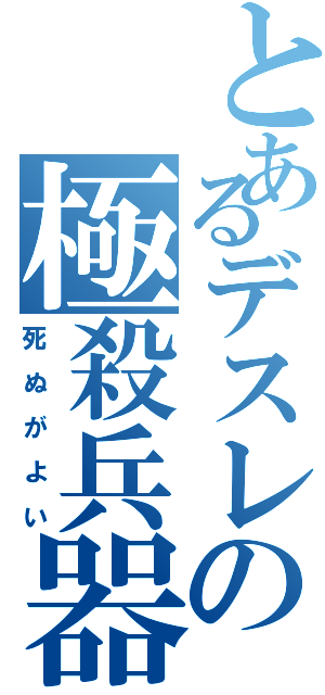 とあるデスレの極殺兵器（死　ぬ　が　よ　い）